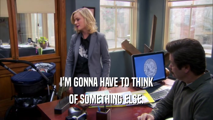 I'M GONNA HAVE TO THINK OF SOMETHING ELSE. 