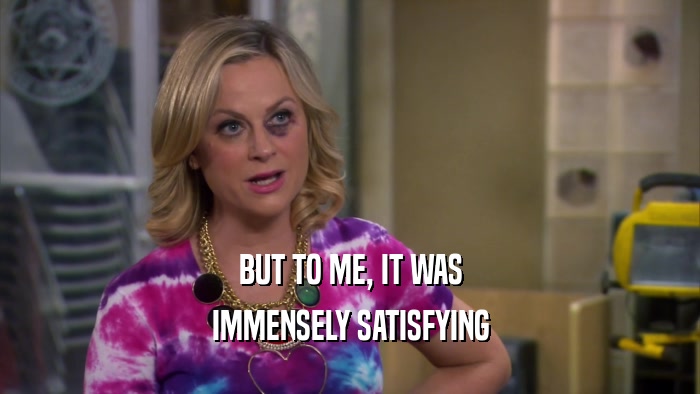BUT TO ME, IT WAS IMMENSELY SATISFYING 