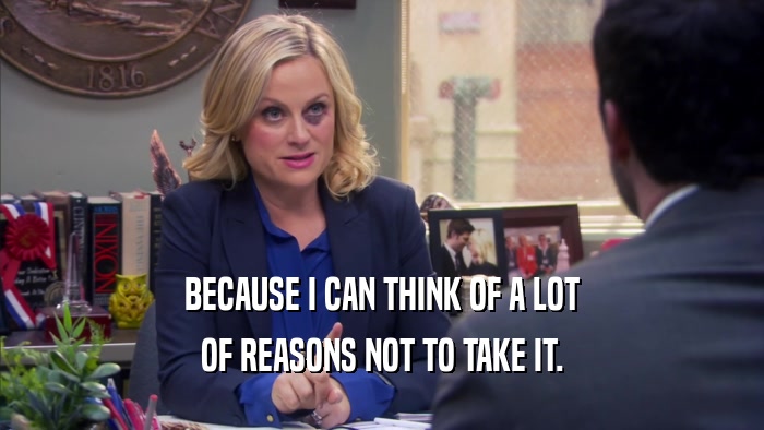 BECAUSE I CAN THINK OF A LOT OF REASONS NOT TO TAKE IT. 