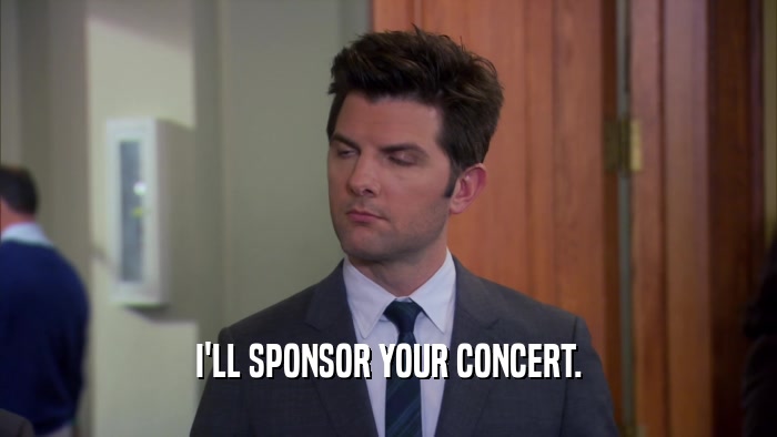 I'LL SPONSOR YOUR CONCERT.  