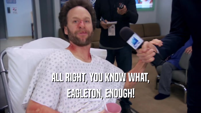 ALL RIGHT, YOU KNOW WHAT, EAGLETON, ENOUGH! 