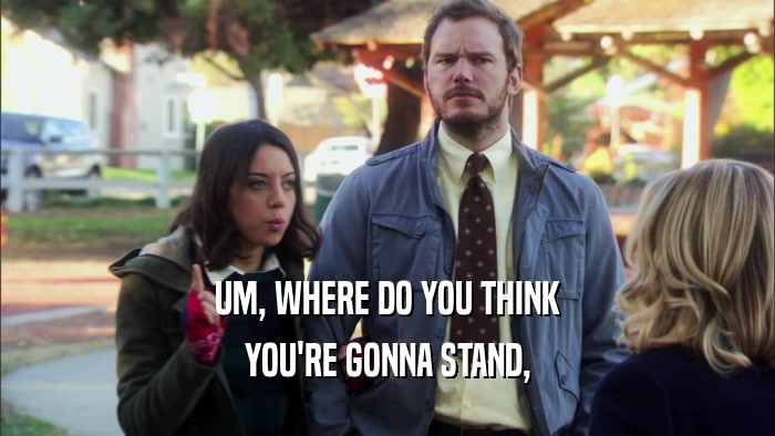 UM, WHERE DO YOU THINK YOU'RE GONNA STAND, 