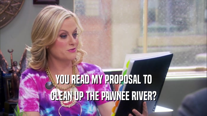 YOU READ MY PROPOSAL TO CLEAN UP THE PAWNEE RIVER? 