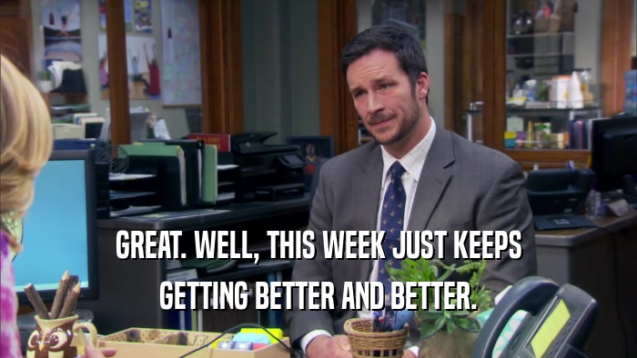 GREAT. WELL, THIS WEEK JUST KEEPS GETTING BETTER AND BETTER. 