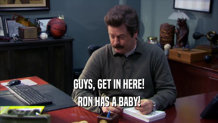 GUYS, GET IN HERE! RON HAS A BABY! 