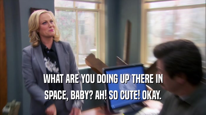 WHAT ARE YOU DOING UP THERE IN SPACE, BABY? AH! SO CUTE! OKAY. 