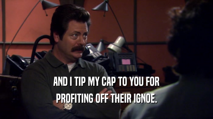 AND I TIP MY CAP TO YOU FOR PROFITING OFF THEIR IGNOE. 