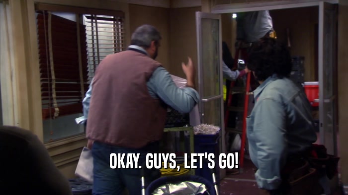 OKAY. GUYS, LET'S GO!  