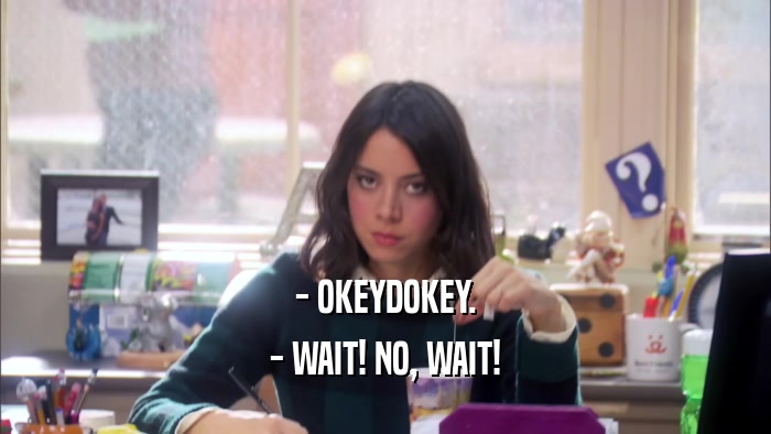 - OKEYDOKEY. - WAIT! NO, WAIT! 