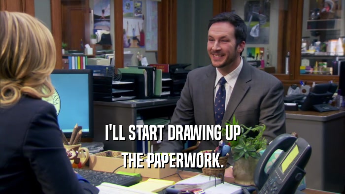 I'LL START DRAWING UP THE PAPERWORK. 