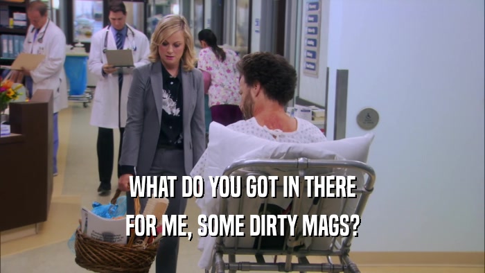 WHAT DO YOU GOT IN THERE FOR ME, SOME DIRTY MAGS? 