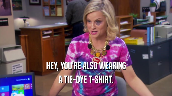 HEY, YOU'RE ALSO WEARING A TIE-DYE T-SHIRT. 