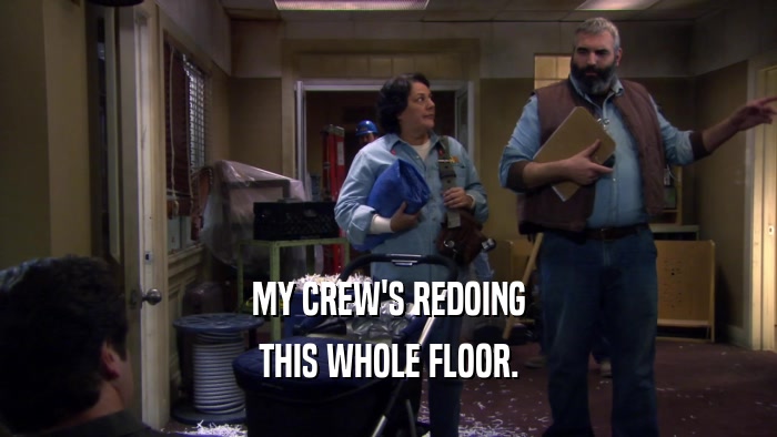 MY CREW'S REDOING THIS WHOLE FLOOR. 