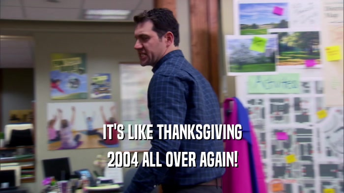 IT'S LIKE THANKSGIVING 2004 ALL OVER AGAIN! 