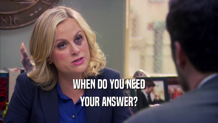WHEN DO YOU NEED YOUR ANSWER? 