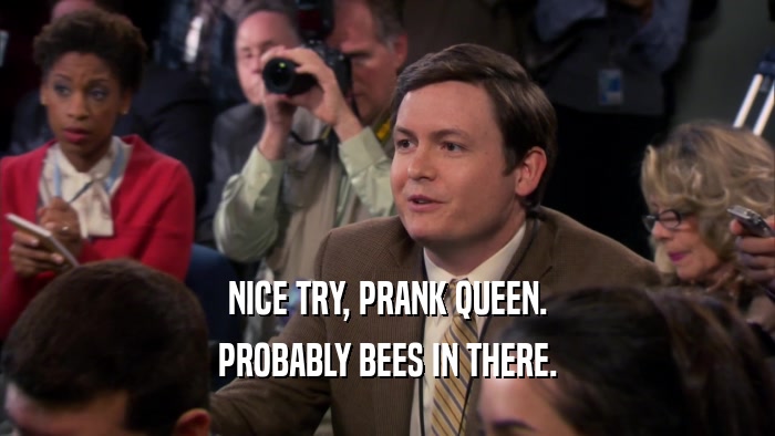 NICE TRY, PRANK QUEEN. PROBABLY BEES IN THERE. 