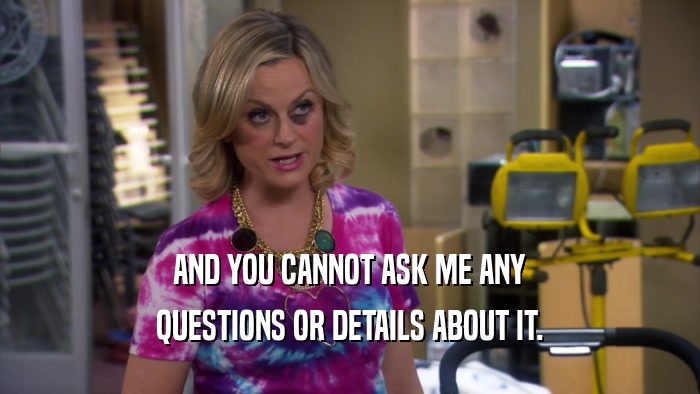 AND YOU CANNOT ASK ME ANY QUESTIONS OR DETAILS ABOUT IT. 