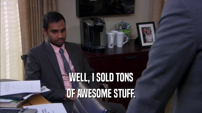 WELL, I SOLD TONS OF AWESOME STUFF. 