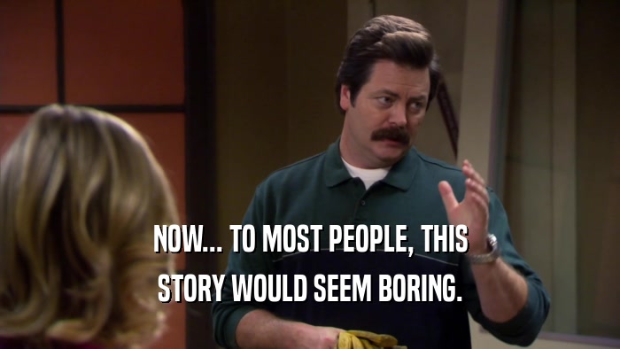 NOW... TO MOST PEOPLE, THIS STORY WOULD SEEM BORING. 