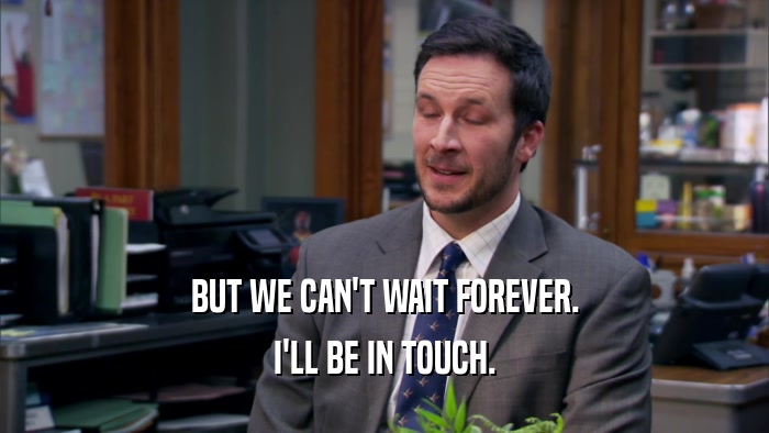 BUT WE CAN'T WAIT FOREVER. I'LL BE IN TOUCH. 