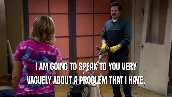 I AM GOING TO SPEAK TO YOU VERY VAGUELY ABOUT A PROBLEM THAT I HAVE, 