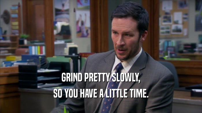 GRIND PRETTY SLOWLY, SO YOU HAVE A LITTLE TIME. 