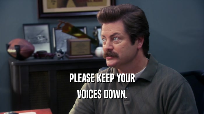 PLEASE KEEP YOUR VOICES DOWN. 