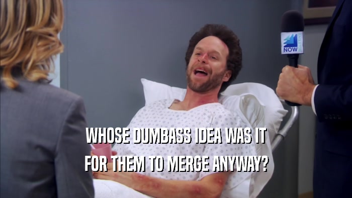 WHOSE DUMBASS IDEA WAS IT FOR THEM TO MERGE ANYWAY? 