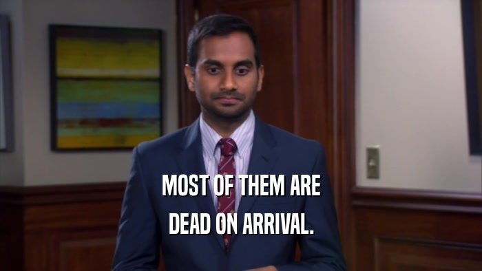 MOST OF THEM ARE DEAD ON ARRIVAL. 