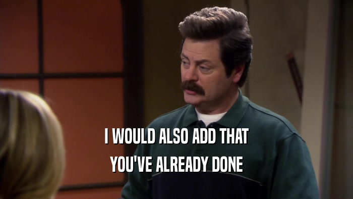 I WOULD ALSO ADD THAT YOU'VE ALREADY DONE 
