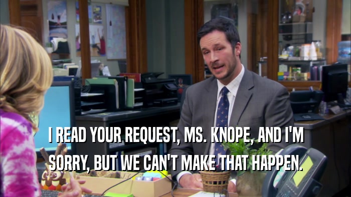 I READ YOUR REQUEST, MS. KNOPE, AND I'M SORRY, BUT WE CAN'T MAKE THAT HAPPEN. 