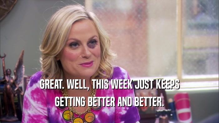 GREAT. WELL, THIS WEEK JUST KEEPS GETTING BETTER AND BETTER. 