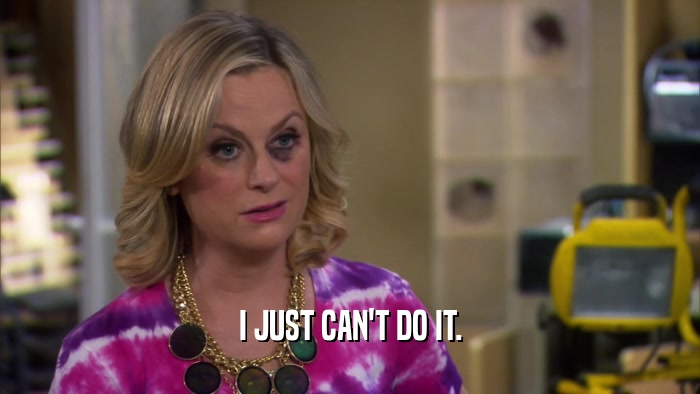 I JUST CAN'T DO IT.  