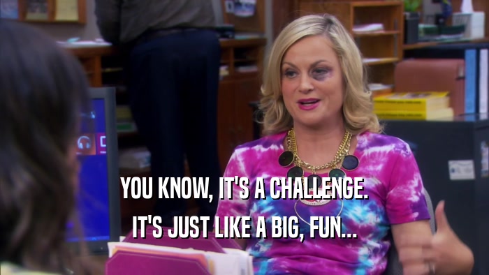 YOU KNOW, IT'S A CHALLENGE. IT'S JUST LIKE A BIG, FUN... 