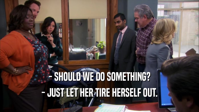 - SHOULD WE DO SOMETHING? - JUST LET HER TIRE HERSELF OUT. 