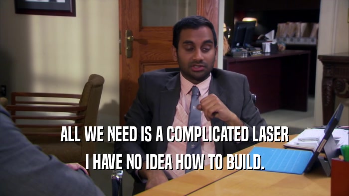 ALL WE NEED IS A COMPLICATED LASER I HAVE NO IDEA HOW TO BUILD. 