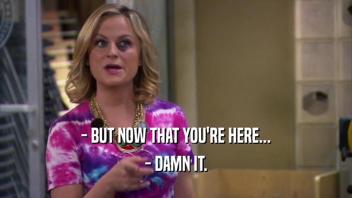 - BUT NOW THAT YOU'RE HERE... - DAMN IT. 