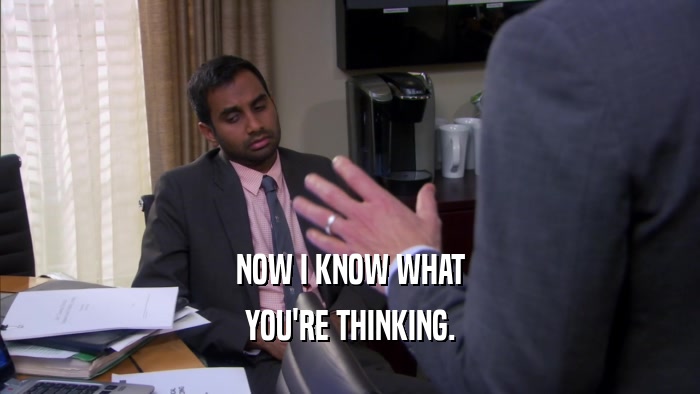 NOW I KNOW WHAT YOU'RE THINKING. 