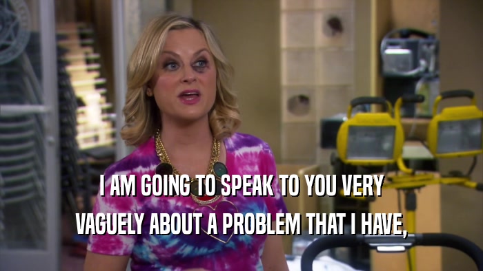 I AM GOING TO SPEAK TO YOU VERY VAGUELY ABOUT A PROBLEM THAT I HAVE, 
