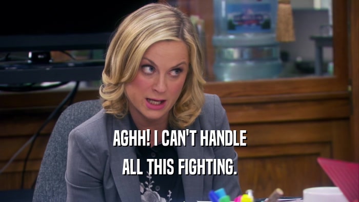 AGHH! I CAN'T HANDLE ALL THIS FIGHTING. 