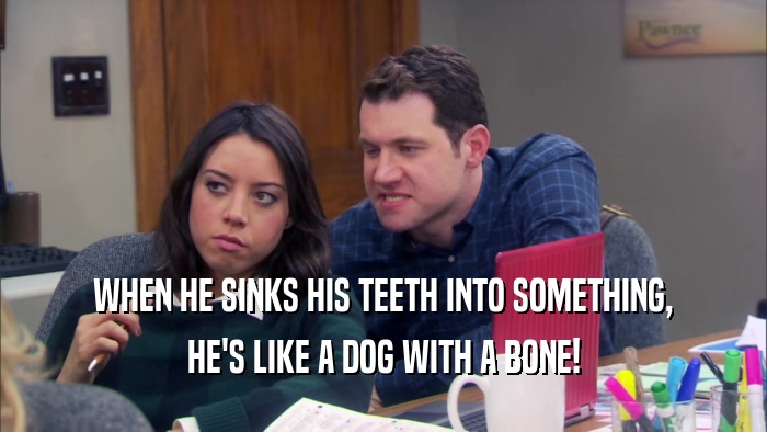 WHEN HE SINKS HIS TEETH INTO SOMETHING, HE'S LIKE A DOG WITH A BONE! 