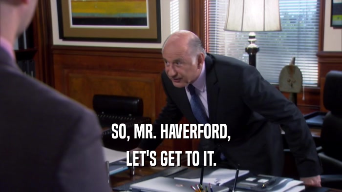 SO, MR. HAVERFORD,
 LET'S GET TO IT.
 