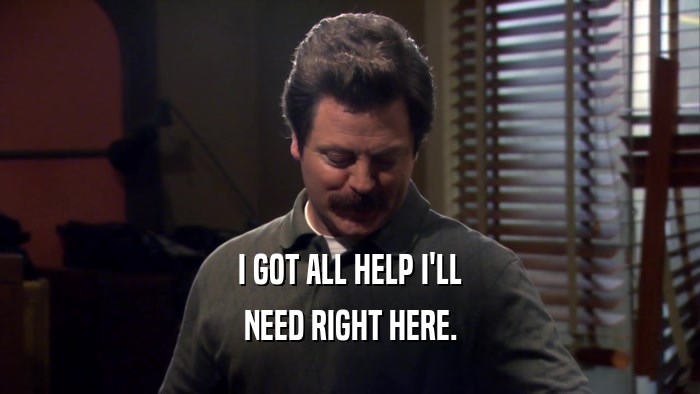 I GOT ALL HELP I'LL NEED RIGHT HERE. 