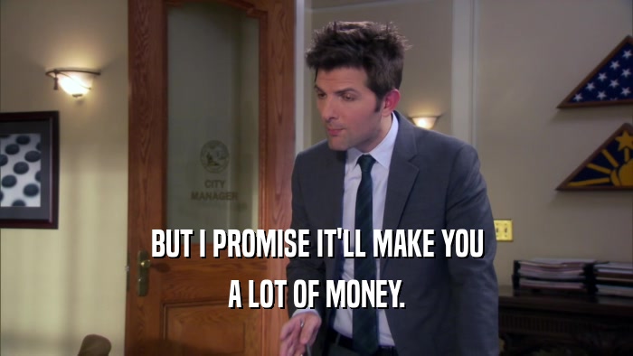 BUT I PROMISE IT'LL MAKE YOU A LOT OF MONEY. 