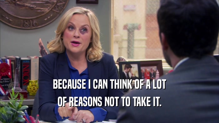 BECAUSE I CAN THINK OF A LOT OF REASONS NOT TO TAKE IT. 