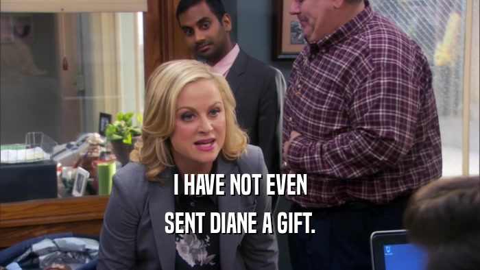 I HAVE NOT EVEN SENT DIANE A GIFT. 