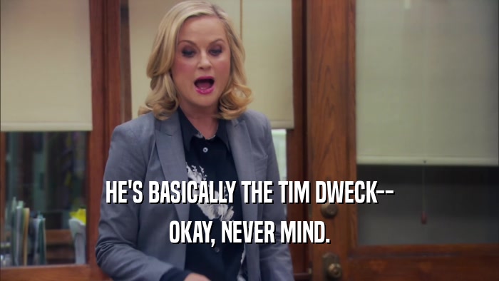 HE'S BASICALLY THE TIM DWECK-- OKAY, NEVER MIND. 