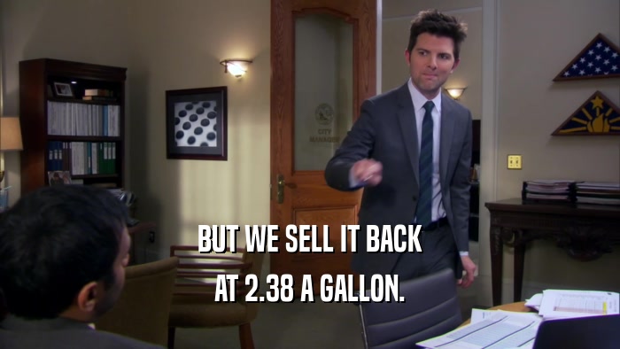 BUT WE SELL IT BACK AT 2.38 A GALLON. 