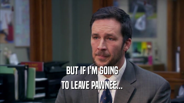 BUT IF I'M GOING TO LEAVE PAWNEE... 