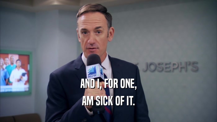AND I, FOR ONE, AM SICK OF IT. 